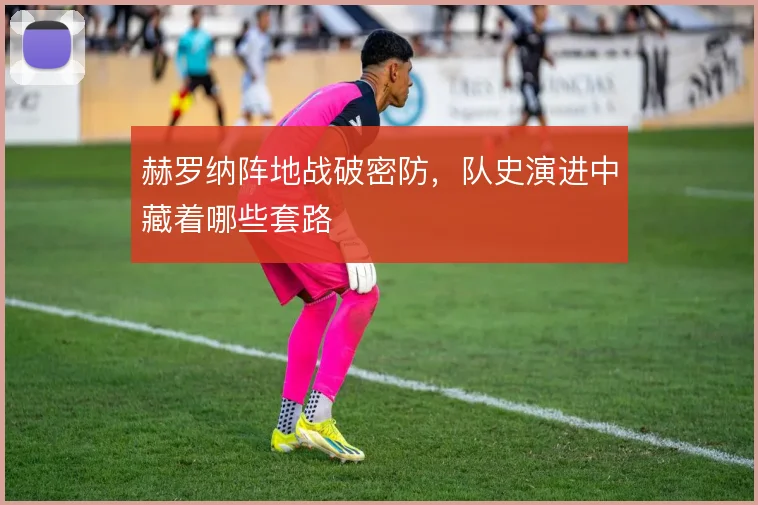 赫罗纳阵地战破密防，队史演进中藏着哪些套路