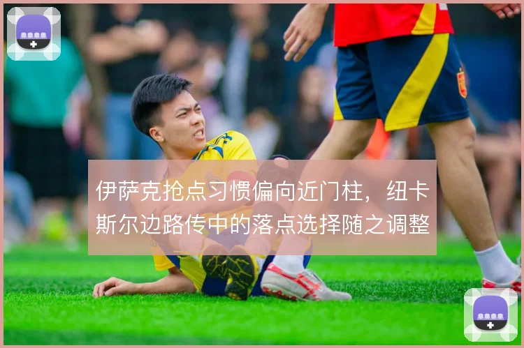 伊萨克抢点习惯偏向近门柱，纽卡斯尔边路传中的落点选择随之调整