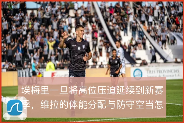 埃梅里一旦将高位压迫延续到新赛季，维拉的体能分配与防守空当怎么解