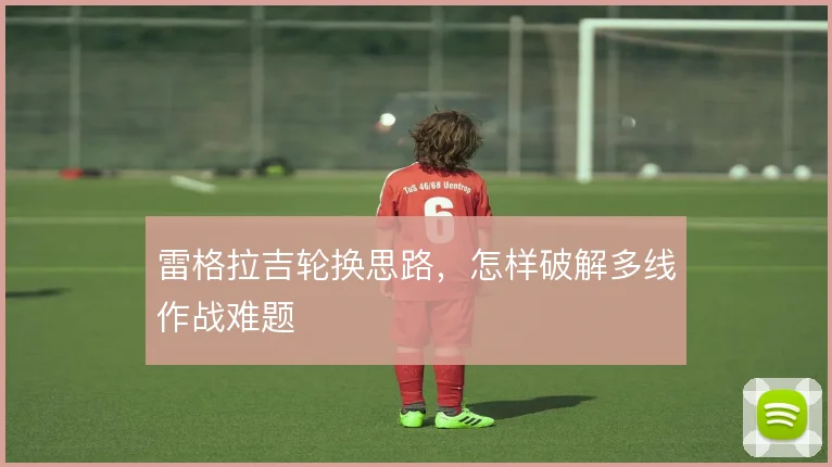 雷格拉吉轮换思路，怎样破解多线作战难题