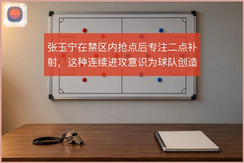 张玉宁在禁区内抢点后专注二点补射,这种连续进攻意识为球队创造额外机会