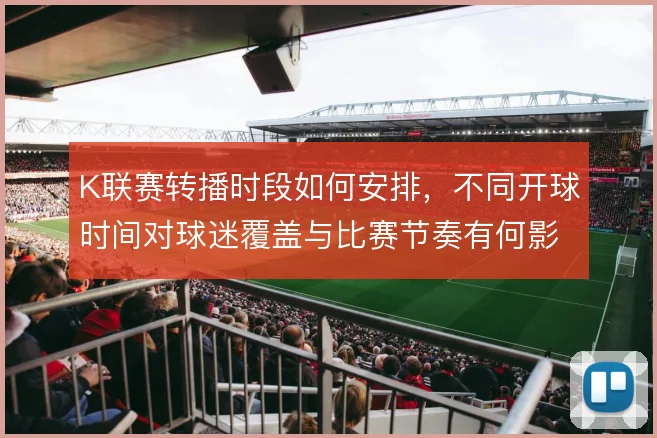 K联赛转播时段如何安排，不同开球时间对球迷覆盖与比赛节奏有何影响