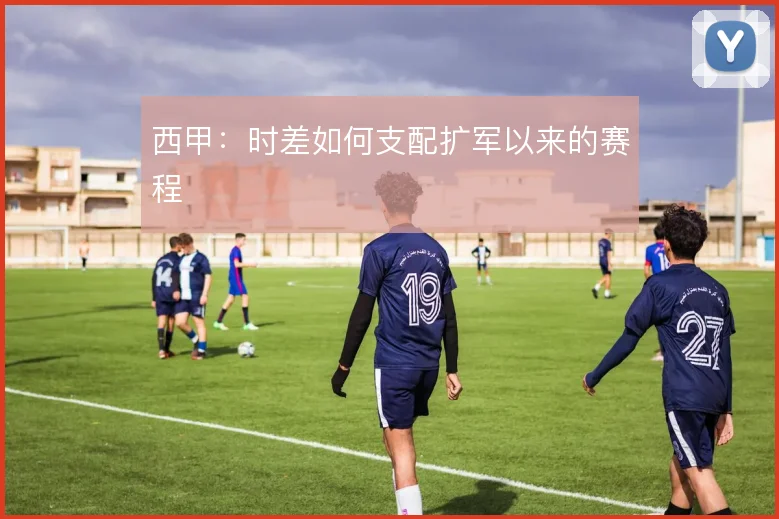西甲：时差如何支配扩军以来的赛程