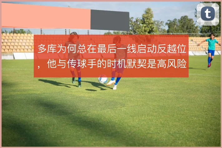 多库为何总在最后一线启动反越位，他与传球手的时机默契是高风险的赌博