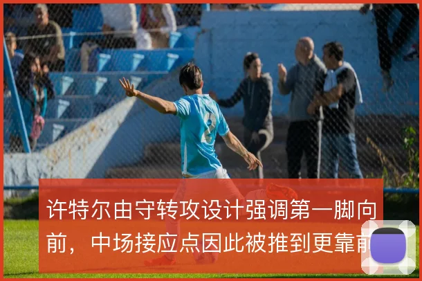 许特尔由守转攻设计强调第一脚向前,中场接应点因此被推到更靠前位置