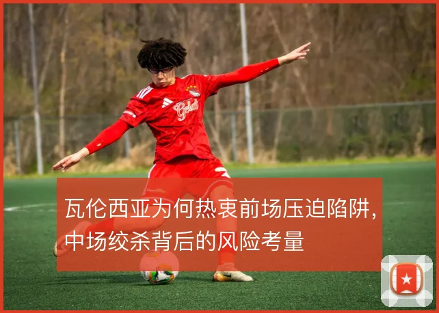 瓦伦西亚为何热衷前场压迫陷阱，中场绞杀背后的风险考量