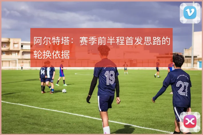 阿尔特塔：赛季前半程首发思路的轮换依据