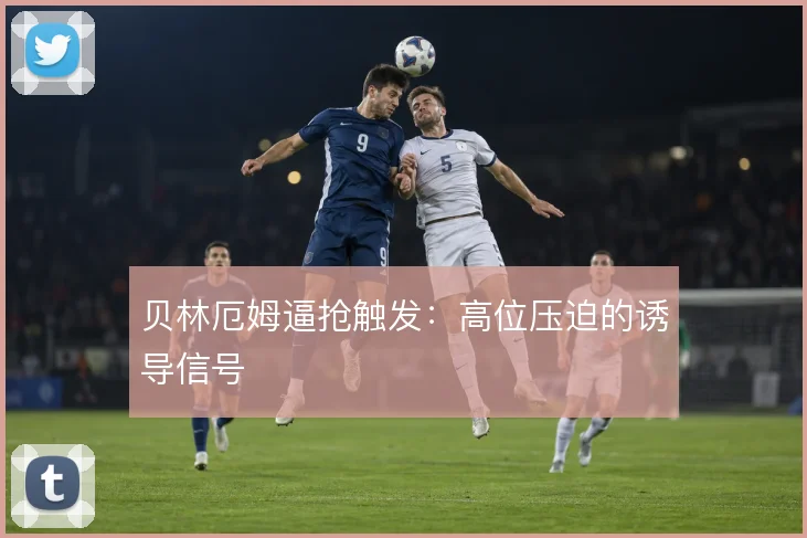 贝林厄姆逼抢触发：高位压迫的诱导信号