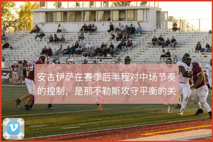 安古伊萨在赛季后半程对中场节奏的控制，是那不勒斯攻守平衡的关键支点