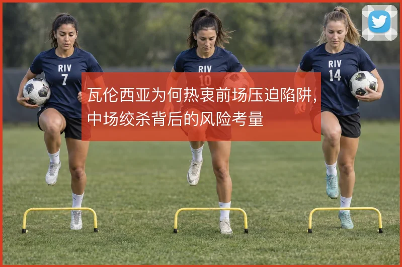 瓦伦西亚为何热衷前场压迫陷阱，中场绞杀背后的风险考量