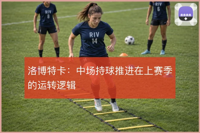 洛博特卡：中场持球推进在上赛季的运转逻辑