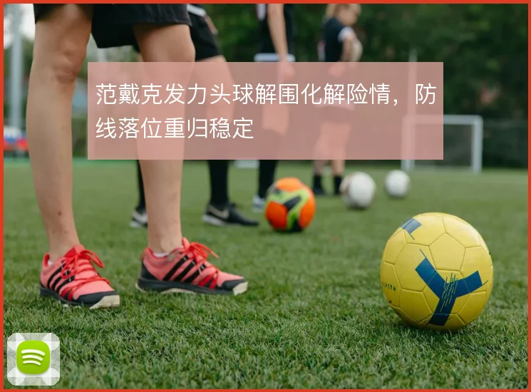 范戴克发力头球解围化解险情，防线落位重归稳定