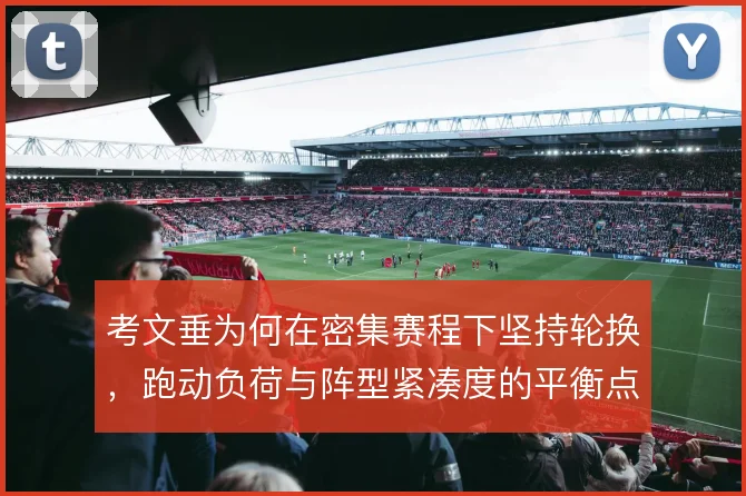 考文垂为何在密集赛程下坚持轮换，跑动负荷与阵型紧凑度的平衡点在哪
