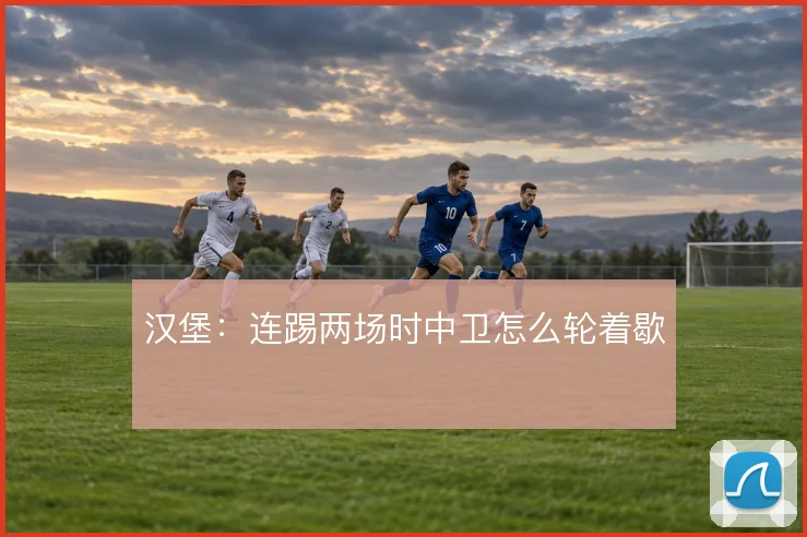 汉堡：连踢两场时中卫怎么轮着歇
