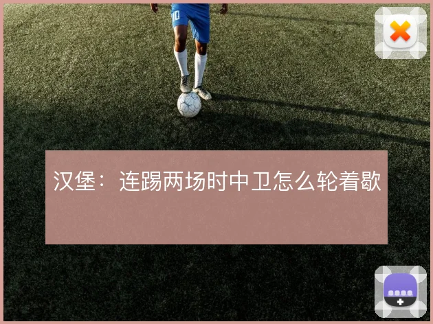 汉堡：连踢两场时中卫怎么轮着歇