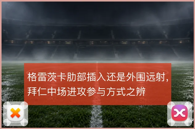 格雷茨卡肋部插入还是外围远射，拜仁中场进攻参与方式之辨
