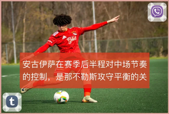安古伊萨在赛季后半程对中场节奏的控制，是那不勒斯攻守平衡的关键支点
