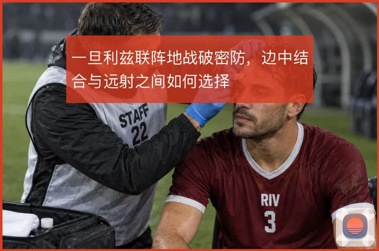 一旦利兹联阵地战破密防，边中结合与远射之间如何选择