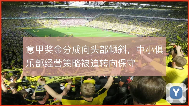 意甲奖金分成向头部倾斜，中小俱乐部经营策略被迫转向保守