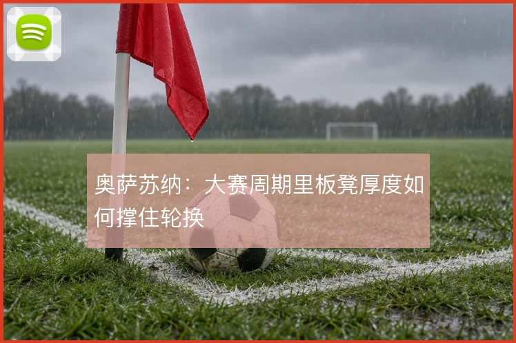 奥萨苏纳：大赛周期里板凳厚度如何撑住轮换