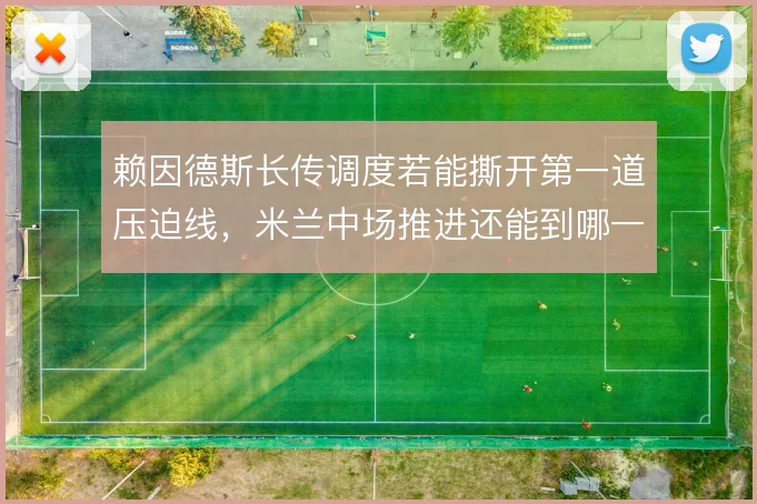 赖因德斯长传调度若能撕开第一道压迫线，米兰中场推进还能到哪一步