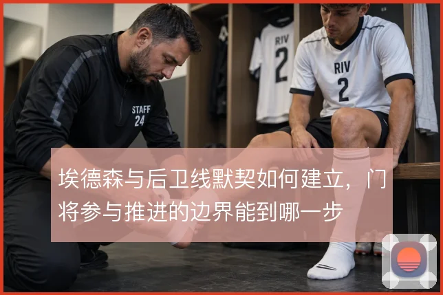 埃德森与后卫线默契如何建立，门将参与推进的边界能到哪一步