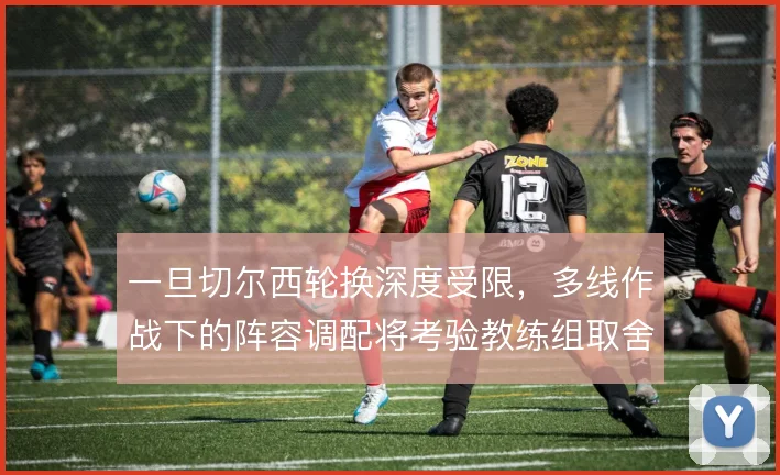 一旦切尔西轮换深度受限，多线作战下的阵容调配将考验教练组取舍