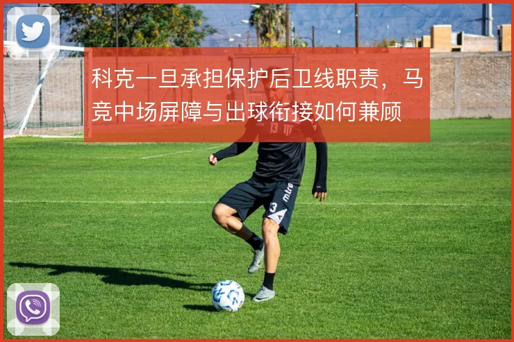 科克一旦承担保护后卫线职责，马竞中场屏障与出球衔接如何兼顾