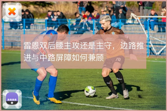 雷恩双后腰主攻还是主守，边路推进与中路屏障如何兼顾