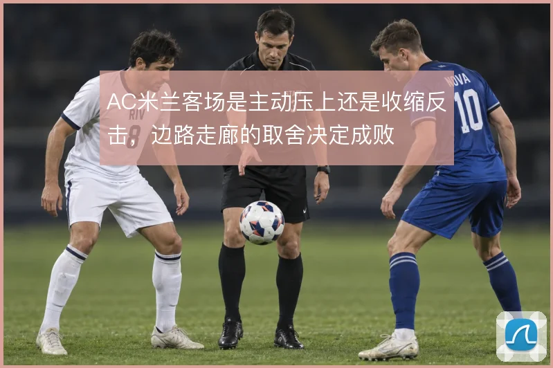 AC米兰客场是主动压上还是收缩反击，边路走廊的取舍决定成败