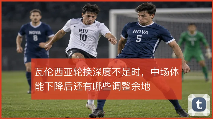 瓦伦西亚轮换深度不足时，中场体能下降后还有哪些调整余地