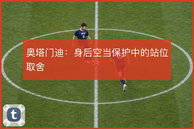 奥塔门迪：身后空当保护中的站位取舍