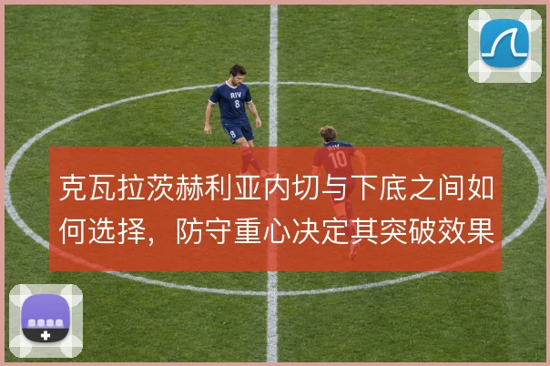 克瓦拉茨赫利亚内切与下底之间如何选择，防守重心决定其突破效果