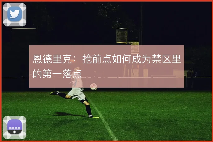 恩德里克：抢前点如何成为禁区里的第一落点