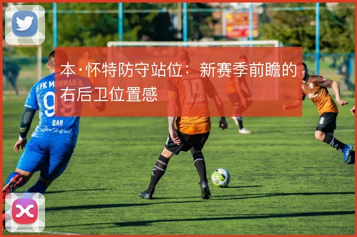 本·怀特防守站位：新赛季前瞻的右后卫位置感