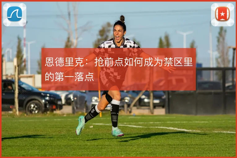 恩德里克：抢前点如何成为禁区里的第一落点
