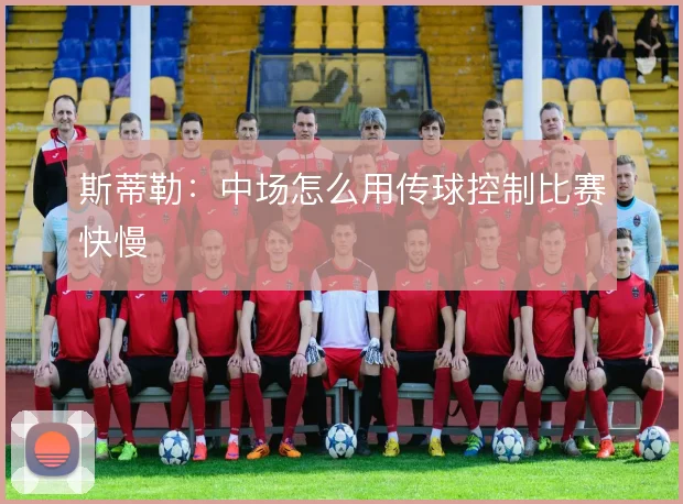 斯蒂勒：中场怎么用传球控制比赛快慢