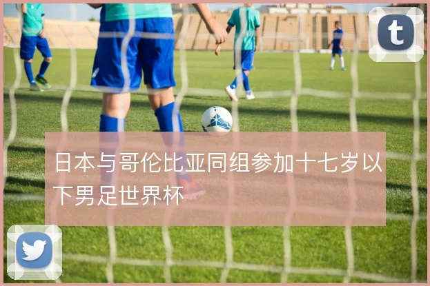 日本与哥伦比亚同组参加十七岁以下男足世界杯