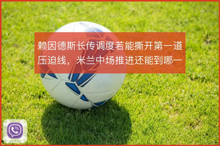 赖因德斯长传调度若能撕开第一道压迫线，米兰中场推进还能到哪一步