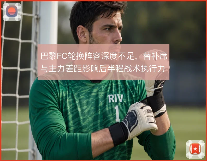 巴黎FC轮换阵容深度不足，替补席与主力差距影响后半程战术执行力