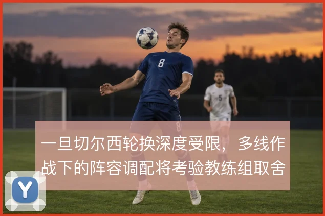 一旦切尔西轮换深度受限，多线作战下的阵容调配将考验教练组取舍