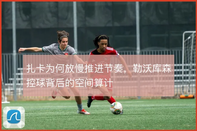 扎卡为何放慢推进节奏，勒沃库森控球背后的空间算计
