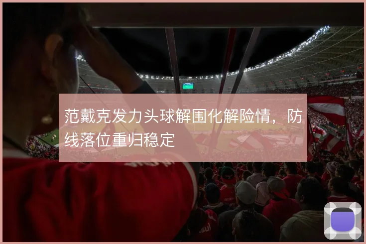 范戴克发力头球解围化解险情，防线落位重归稳定