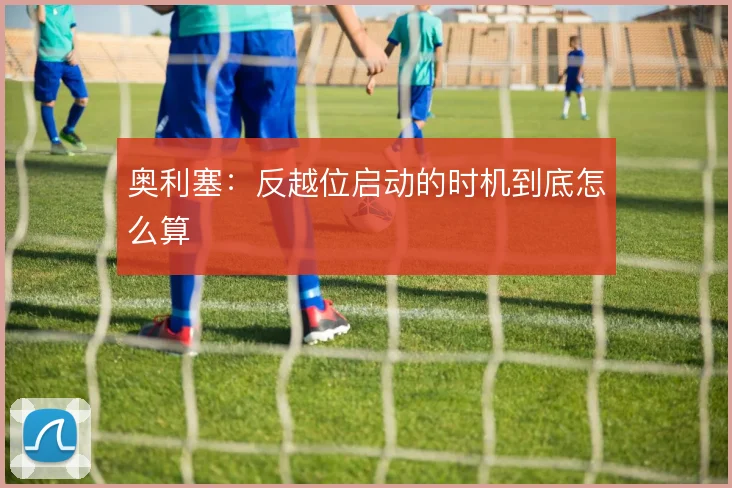 奥利塞：反越位启动的时机到底怎么算
