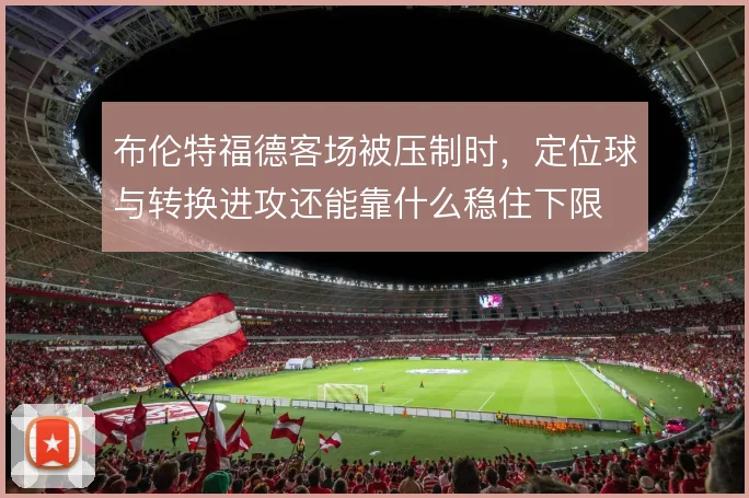 布伦特福德客场被压制时，定位球与转换进攻还能靠什么稳住下限