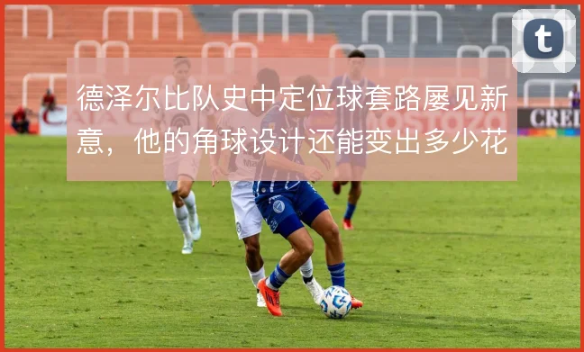 德泽尔比队史中定位球套路屡见新意，他的角球设计还能变出多少花样